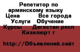 Репетитор по армянскому языку  › Цена ­ 800 - Все города Услуги » Обучение. Курсы   . Дагестан респ.,Кизилюрт г.